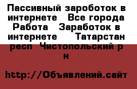 Пассивный зароботок в интернете - Все города Работа » Заработок в интернете   . Татарстан респ.,Чистопольский р-н